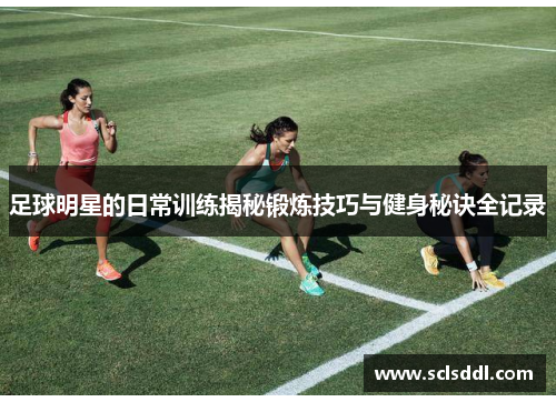 足球明星的日常训练揭秘锻炼技巧与健身秘诀全记录